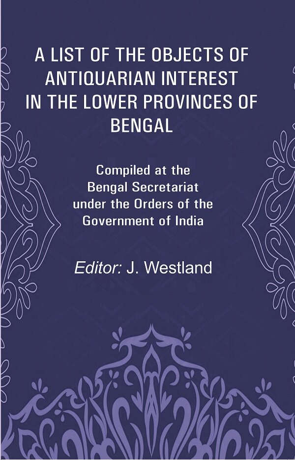 A List of the Objects of Antiquarian Interest in the Lower Provinces of Bengal: Compiled at the Bengal Secretariat under the Orders of the Government of India