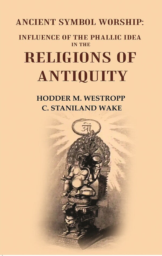 Ancient Symbol Worship: Influence of the Phallic Idea in the Religions of Antiquity
