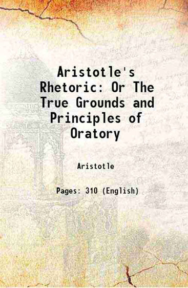 Aristotle's Rhetoric Or The True Grounds and Principles of Oratory
