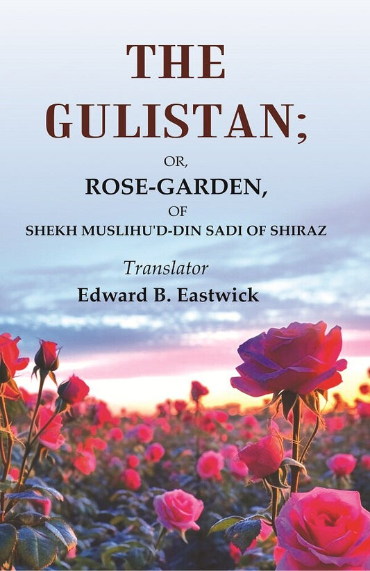 The Gulistan: Or, Rose - Garden, of Shekh Muslihu'd - din Sadi of Shiraz
