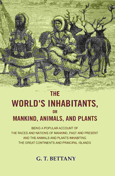 The World's Inhabitants, or Mankind, Animals, and Plants: Being a Popular Account of the Races and Nations of Mankind, Past and Present and the Animals and Plants Inhabiting the Great Continents and Principal Islands