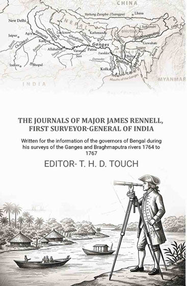 The journals of Major James Rennell, first surveyor-general of India: Written for the information of the governors of Bengal during his surveys of the Ganges and Braghmaputra rivers 1764 to 1767