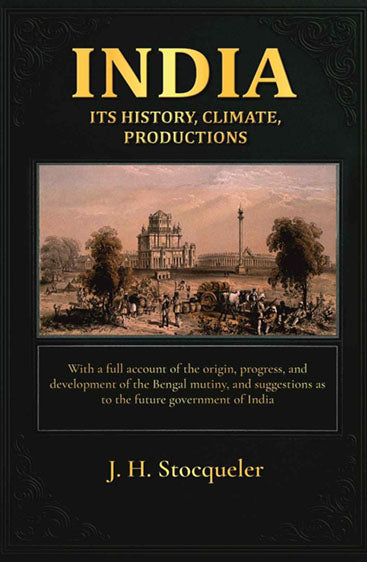 India: its history, climate, productions: With a full account of the origin, progress, and development of the Bengal mutiny, and suggestions as to the future government of India