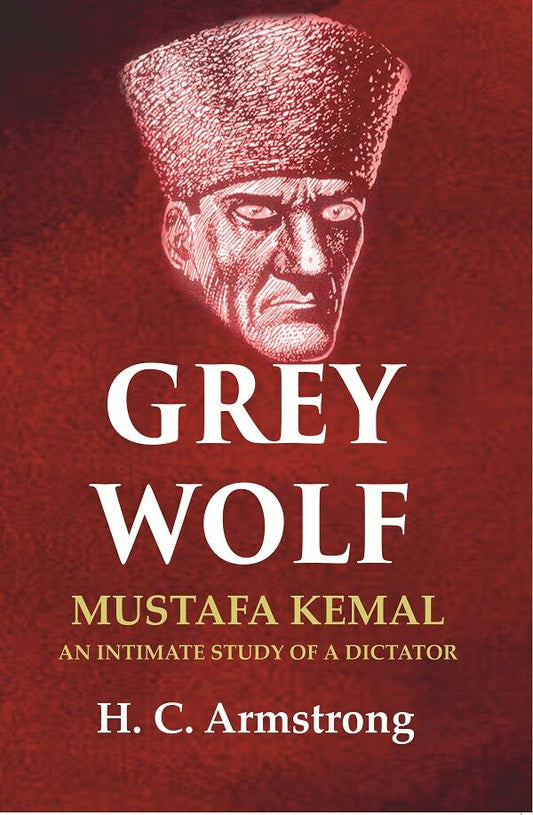 Grey Wolf: Mustafa Kemal an Intimate Study of a Dictator