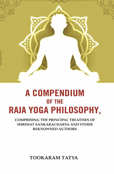 A Compendium of the Raja Yoga Philosophy: Comprising the Principal Treatises of Shrimat Sankaracharya and Other Reknowned Authors