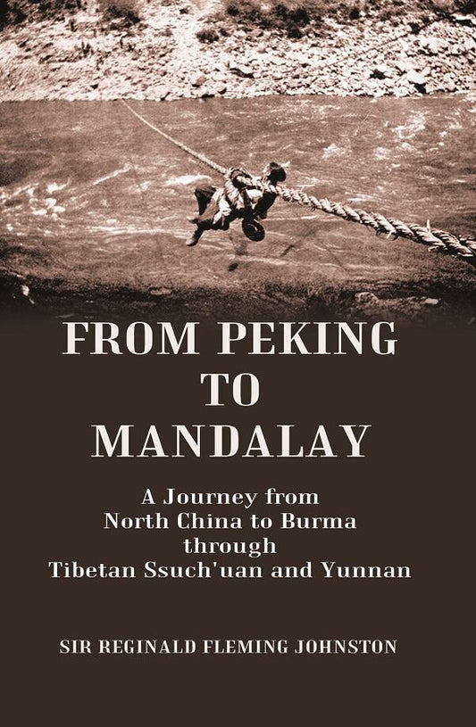 From Peking to Mandalay A Journey from North China to Burma through Tibetan Ssuch'uan and Yunnan