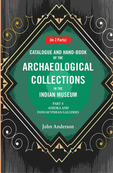 Catalogue and Hand-Book of the Archaeological Collections In the Indian Museum Ashoka and Indo-Soythian Galleries