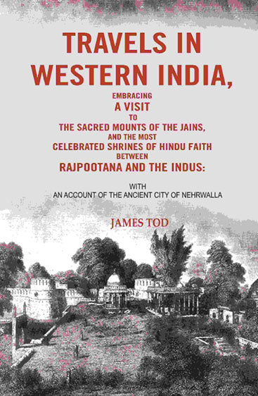 Travels in Western India, Embracing a Visit to the Sacred Mounts of the Jains, and the Most Celebrated Shrines of Hindu Faith Between Rajpootana and the Indus: With an Account of the Ancient City of Nehrwalla