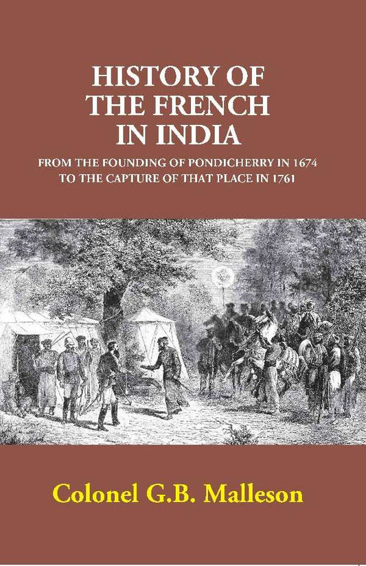 History of the French in India: From the Founding of Pondicherry in 1674 to the Capture of that Place in 1761