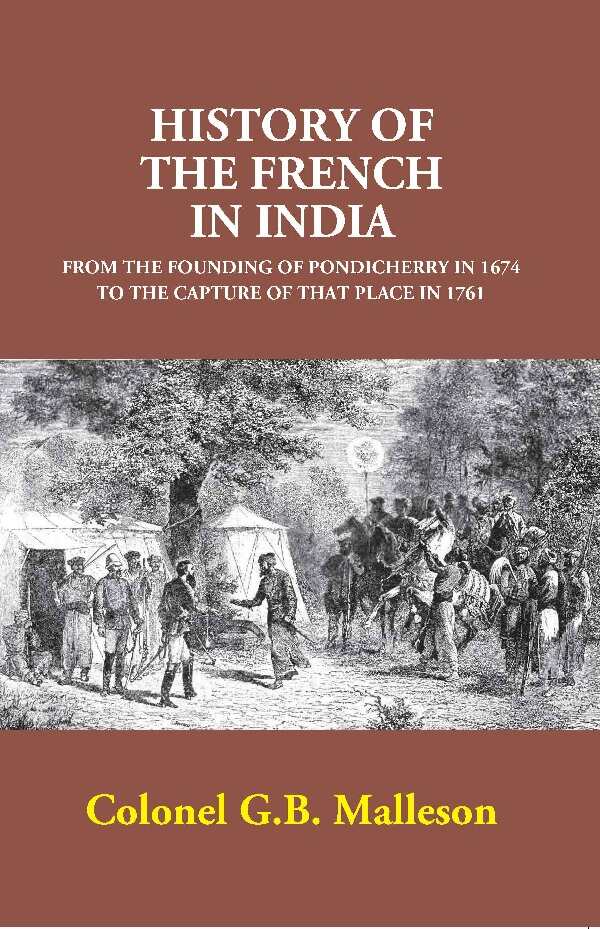 History of the French in India: From the Founding of Pondicherry in 1674 to the Capture of that Place in 1761