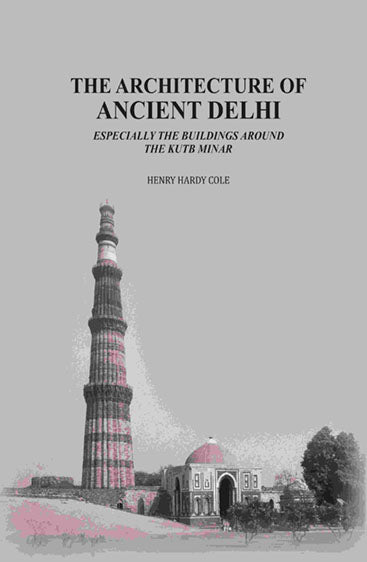 The Architecture of Ancient Delhi: Especially the Buildings Around the Kutb Minar