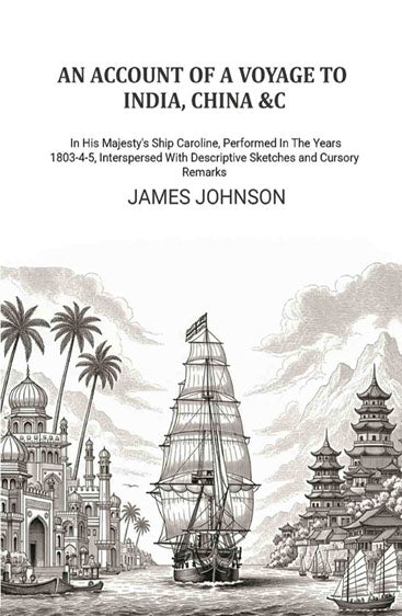 An Account of A Voyage to India, China &c.: In His Majesty's Ship Caroline, Performed In The Years 1803-4-5, Interspersed With Descriptive Sketches and Cursory Remarks