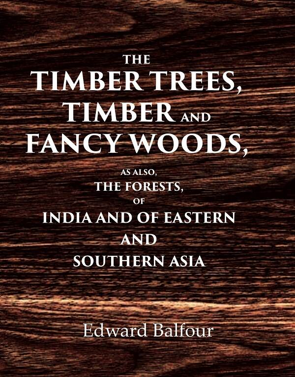 The Timber Trees, Timber and Fancy Woods As also, the Forests, of India and of Eastern and Southern Asia