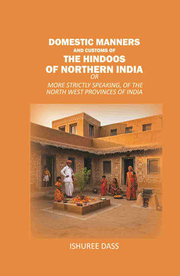 Domestic Manners and Customs of the Hindoos of Northern India: Or More Strictly Speaking, of the North West Provinces of India