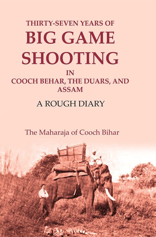Thirty-seven Years of Big Game Shooting in Cooch Behar, the Duars, and Assam: A Rough Diary
