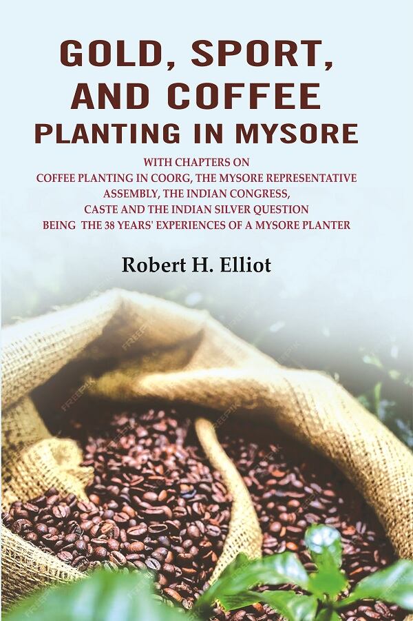 Gold, Sport, and Coffee Planting in Mysore: With Chapters on Coffee Planting in Coorg, the Mysore Representative Assembly, the Indian Congress, Caste and the Indian Silver Question Being the 38 Years' Experiences of a Mysore Planter