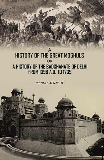 A History of the Great Moghuls: or, A History of the Badshahate of Delhi From 1398 A.D. to 1739