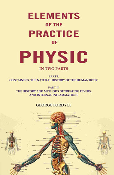 Elements of the Practice of Physic: In Two Parts Part I. Containing, The Natural History Of The Human Body. Part II. The History and Methods of Treating Fevers, and Internal Inflammations