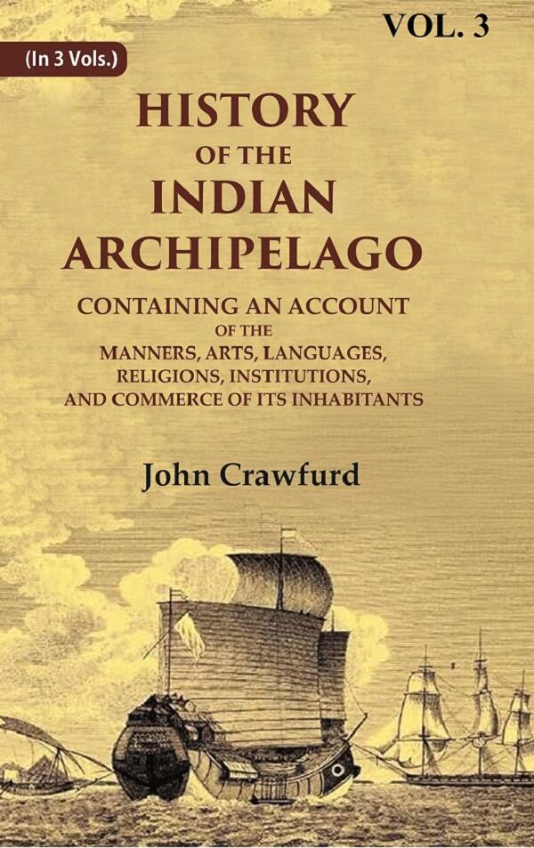History of the Indian Archipelago: Containing an Account of the Manners, Art, Languages, Religions, Institutions, and Commerce of its Inhabitants