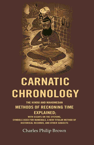 Carnatic Chronology: The Hindu and Mahomedan Methods of Reckoning Time Explained; With Essays on the Systems, Symbols Used for Numerals, a New Titular Method of Historical Records, and Other Subjects