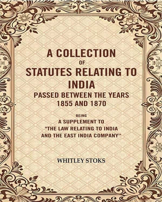 A Collection of Statutes Relating to India Passed Between the years 1855 and 1870: Being a supplement to"the law relating to india and the East India Company''