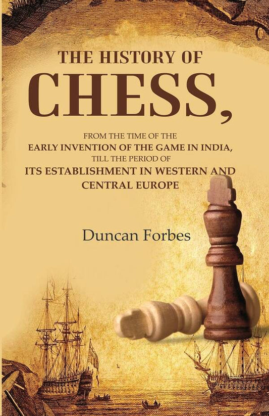 The History of Chess: From the Time of the Early Invention of the Game in India, Till the Period of its Establishment in Western and Central Europe