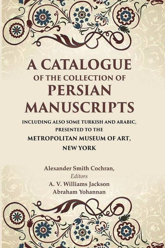 A Catalogue of the Collection of Persian Manuscripts Including Also Some Turkish and Arabic, Presented to the Metropolitan Museum of Art, New York