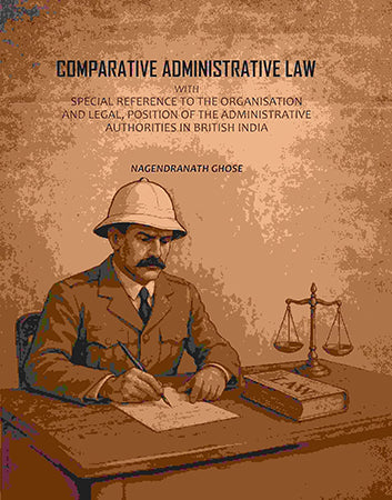 Comparative Administrative Law: With Special Reference To The Organisation And Legal, Position Of The Administrative Authorities In British India
