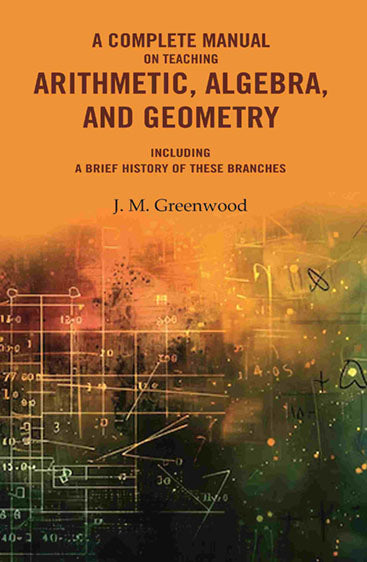 A complete manual on teaching arithmetic, algebra, and geometry : Including a brief history of these branches