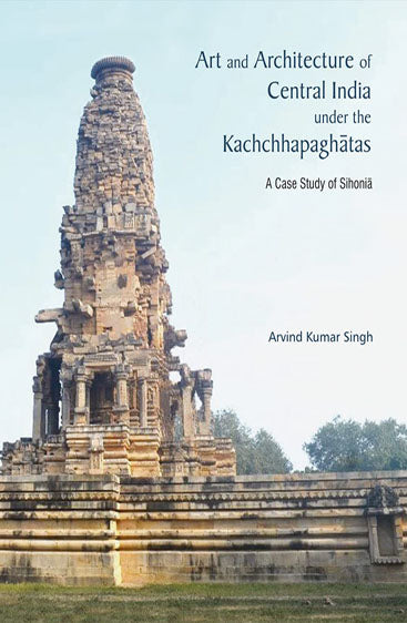 ART AND ARCHITECTURE OF CENTRAL INDIA UNDER THE KACHCHHAPAGHATAS: A Case Study of Sihonia