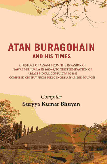 Atan Buragohain and His Times: A History of Assam, from the Invasion of Nawab Mir Jumla in 1662-63, to the Termination of Assam-Mogul Conflicts in 1682 Compiled Chiefly from indigenous Assamese Sources