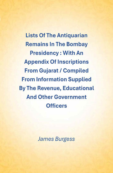 Lists Of The Antiquarian Remains In The Bombay Presidency : With An Appendix Of Inscriptions From Gujarat / Compiled From Information Supplied By The Revenue, Educational And Other Government Officers