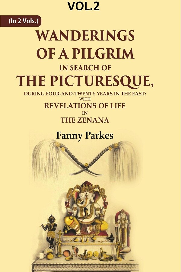Wanderings of a Pilgrim, in Search of the Picturesque: During Four-and-twenty Years In The East; With Revelations of Life in the Zenana