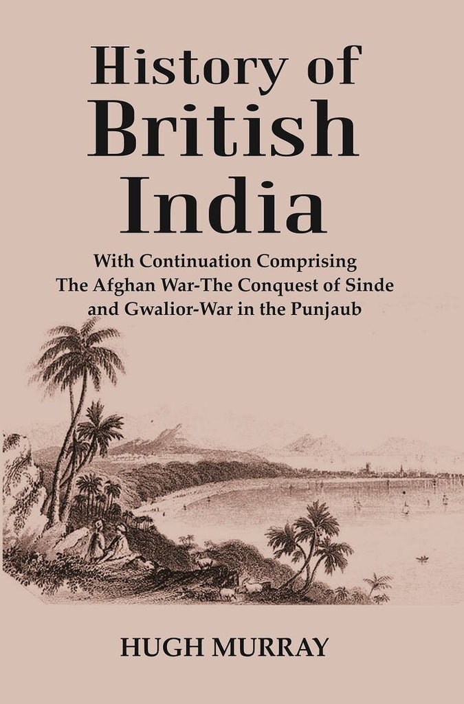 History of British India : With Continuation Comprising The Afghan War-The Conquest of Sinde and Gwalior-War in the Punjaub