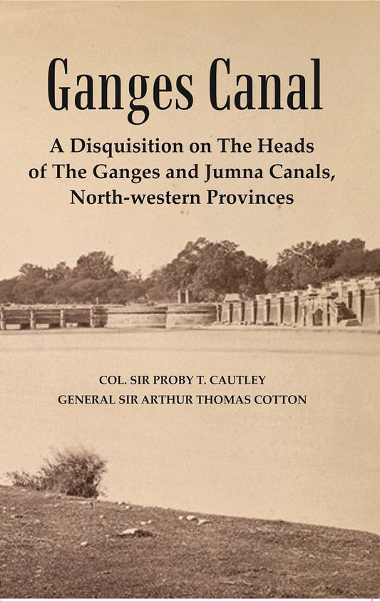 Ganges Canal : A Disquisition on the Heads of The Ganges and Jumna Canals, North-Western Provinces