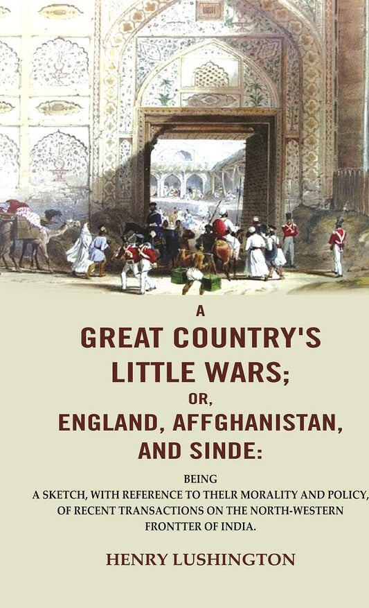 A Great Country's Little Wars; or, England, Affghanistan, and Sinde : Being a sketch, with reference to thelr morality and policy, of recent transactions on the north-western frontter of India