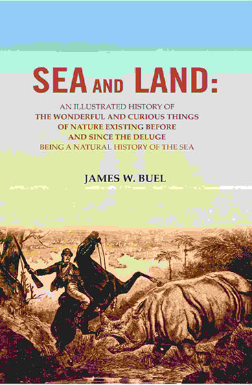 Sea and Land: An Illustrated History of the Wonderful and Curious Things of Nature Existing Before and Since the Deluge Being A Natural History of the Sea