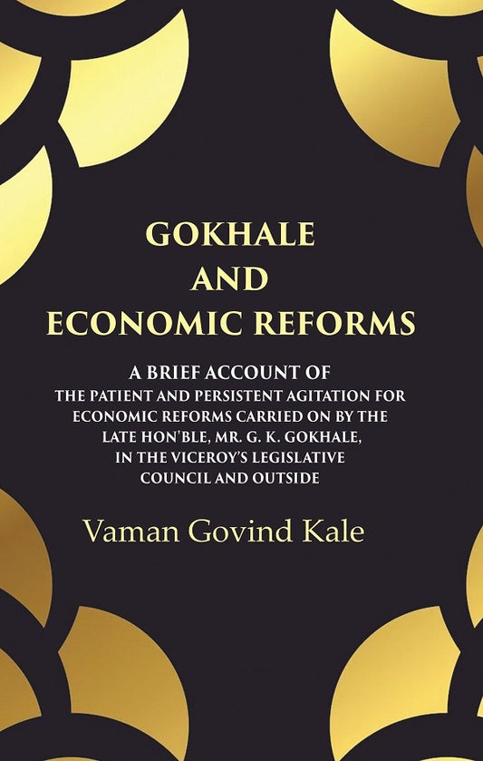 Gokhale and Economic Reforms A Brief Account of the Patient and Persistent Agitation for Economic Reforms Carried on by the Late Hon'ble, Mr. G. K. Gokhale, in the Viceroy,s Legislative Council and Outside