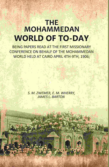 The Mohammedan World Of To-Day: Being papers Read At The First Missionary Conference On Behalf Of The Mohammedan World Held At Cairo April 4th-9th, 1906;