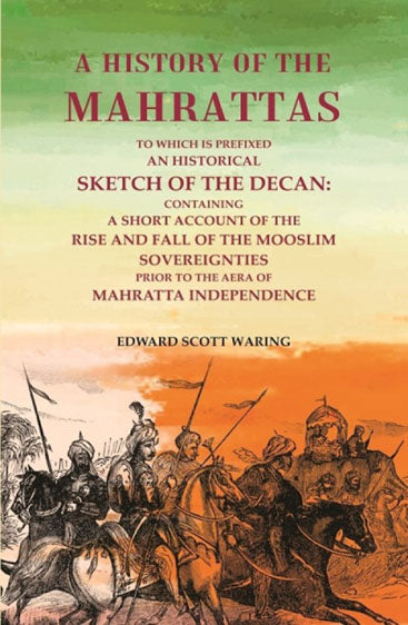 A History of the Mahrattas: To Which Is Prefixed an Historical Sketch of the Decan, Containing a Short Account of the Rise and Fall of the Mooslim Sovereignties -Prior to the Aera of Mahratta Independence