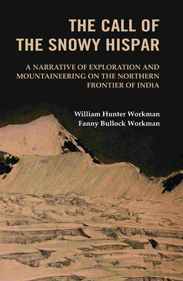 The Call of the Snowy Hispar: A Narrative of Exploration and Mountaineering on the Northern Frontier of India