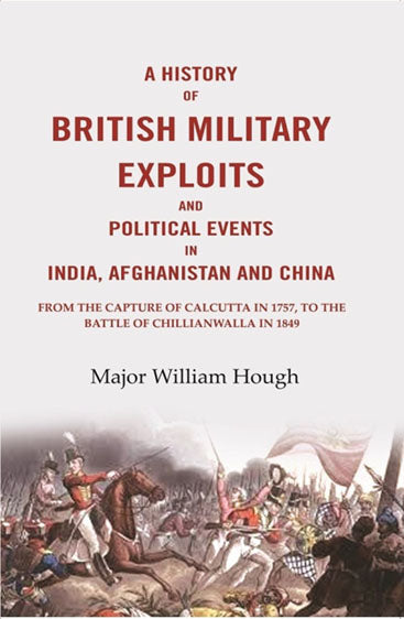 A History of British Military Exploits and Political Events in India, Afghanistan and China: From the capture of Calcutta in 1757, to the battle of Chillianwalla in 1849