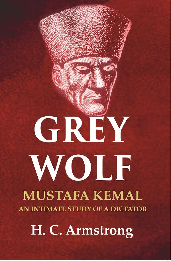 Grey Wolf: Mustafa Kemal an Intimate Study of a Dictator