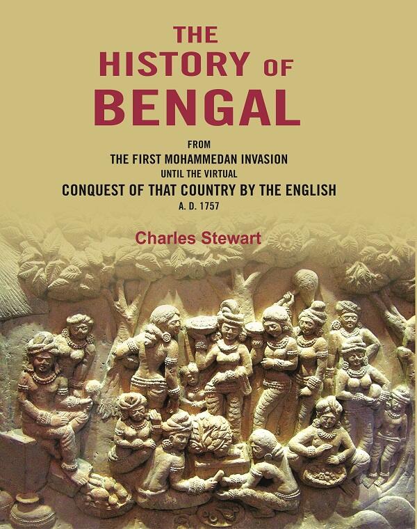 The History of Bengal: From the First Mohammedan Invasion until the Virtual Conquest of that Country by the English A. D. 1757