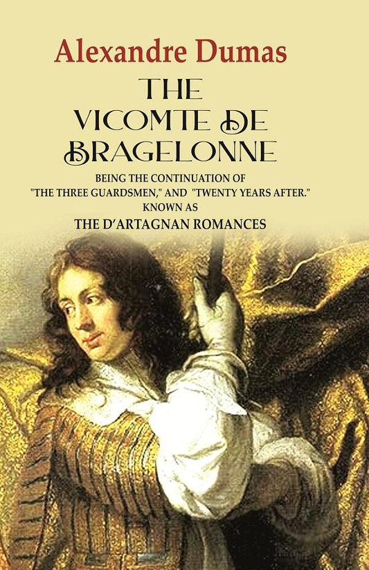 The Vicomte de Bragelonne: Being the Continuation of "the Three Guardsmen," and "Twenty Years After." Known as the D’artagnan Romances