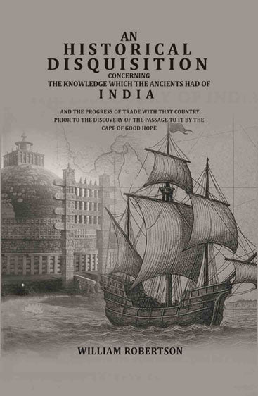 An historical disquisition concerning the knowledge which the ancients had of India: And the progress of trade with that country prior to the discovery of the passage to it by the Cape of Good Hope