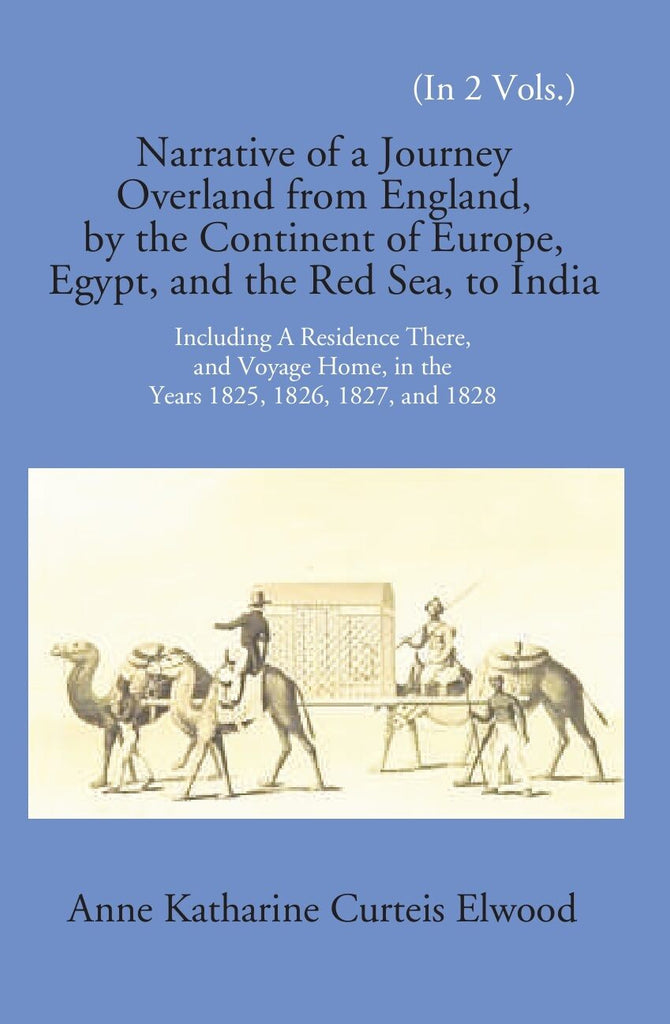 Narrative Of A Journey Overland From England: By The Continent Of Europe, Egypt, And The Red Sea To India Including A Residence There, And Voyage Home, In The Years 1825, 1826, 1827, And 1828
