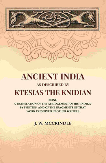 Ancient India As Described By Ktesias the Knidian: Being A Translation of the Abridgement of His "Indika" By Photios, and of the Fragments of that Work Preserved in Other Writers