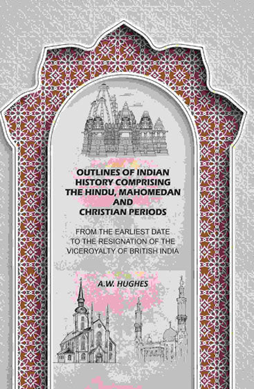 Outlines of Indian History Comprising the Hindu, Mahomedan and Christian Periods: From the Earliest Date to the Resignation of the Viceroyalty of British India