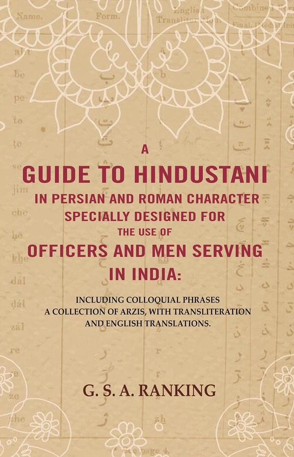 A Guide to Hindustani in Persian and Roman Character Specially Designed for the Use of Officers and Men Serving in India : Including Colloquial Phrases a Collection of Arzis, With Transliteration and English Translations